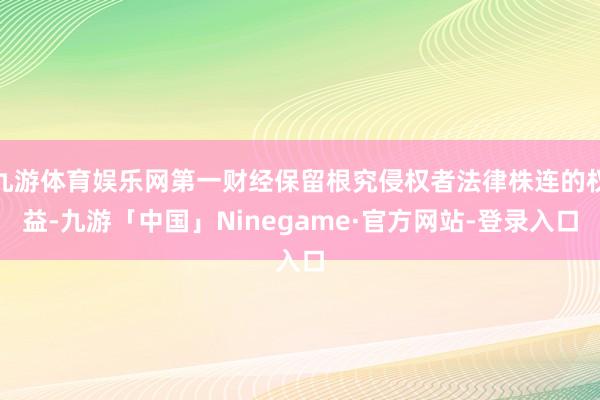 九游体育娱乐网第一财经保留根究侵权者法律株连的权益-九游「中国」Ninegame·官方网站-登录入口