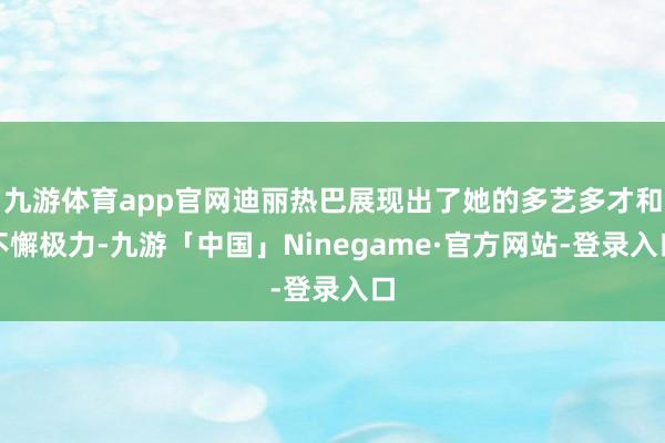 九游体育app官网迪丽热巴展现出了她的多艺多才和不懈极力-九游「中国」Ninegame·官方网站-登录入口