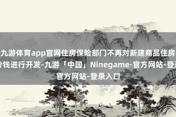 九游体育app官网住房保险部门不再对新建商品住房销售价钱进行开发-九游「中国」Ninegame·官方网站-登录入口