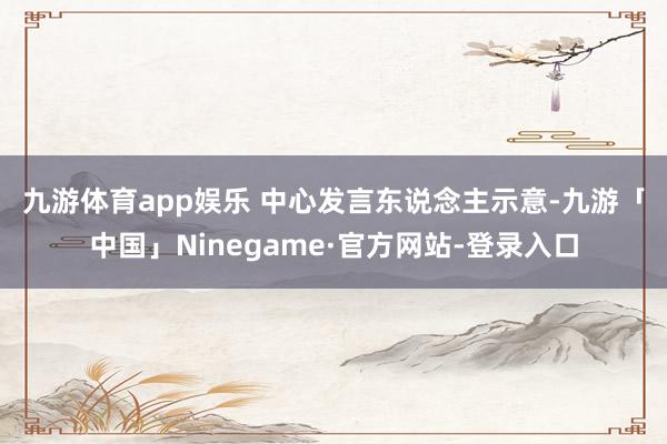 九游体育app娱乐 　　中心发言东说念主示意-九游「中国」Ninegame·官方网站-登录入口