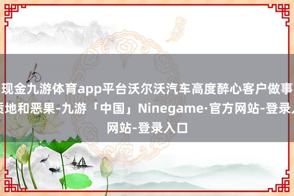 现金九游体育app平台沃尔沃汽车高度醉心客户做事的质地和恶果-九游「中国」Ninegame·官方网站-登录入口