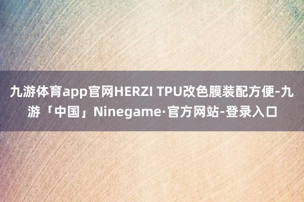 九游体育app官网HERZI TPU改色膜装配方便-九游「中国」Ninegame·官方网站-登录入口