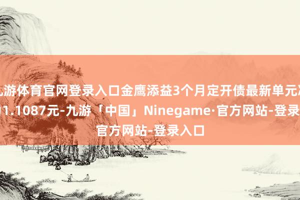 九游体育官网登录入口金鹰添益3个月定开债最新单元净值为1.1087元-九游「中国」Ninegame·官方网站-登录入口