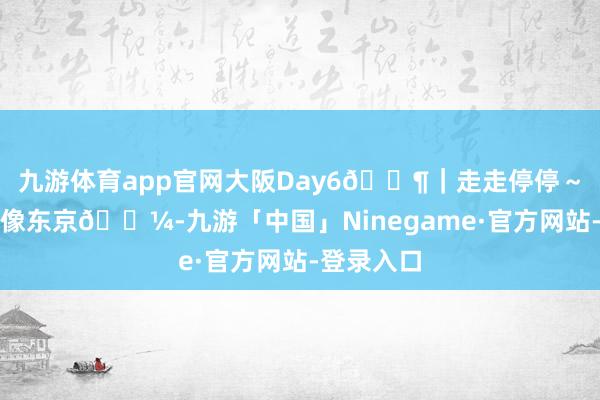 九游体育app官网大阪Day6🚶｜走走停停～梅田可真像东京🗼-九游「中国」Ninegame·官方网站-登录入口