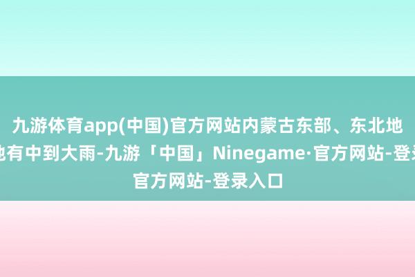 九游体育app(中国)官方网站内蒙古东部、东北地区等地有中到大雨-九游「中国」Ninegame·官方网站-登录入口