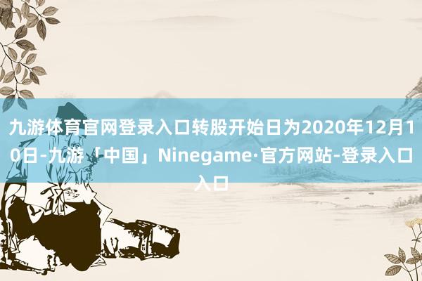 九游体育官网登录入口转股开始日为2020年12月10日-九游「中国」Ninegame·官方网站-登录入口