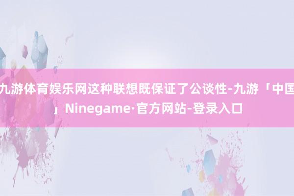 九游体育娱乐网这种联想既保证了公谈性-九游「中国」Ninegame·官方网站-登录入口