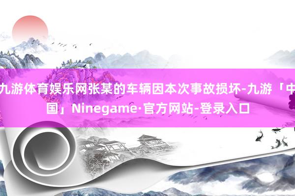 九游体育娱乐网张某的车辆因本次事故损坏-九游「中国」Ninegame·官方网站-登录入口