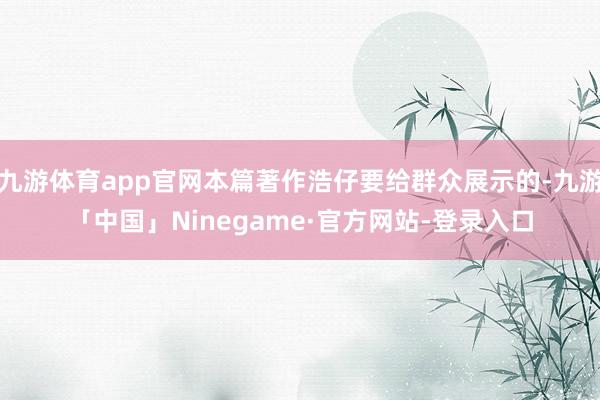 九游体育app官网本篇著作浩仔要给群众展示的-九游「中国」Ninegame·官方网站-登录入口