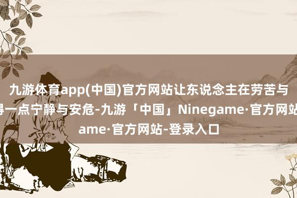 九游体育app(中国)官方网站让东说念主在劳苦与困窘中寻得一点宁静与安危-九游「中国」Ninegame·官方网站-登录入口