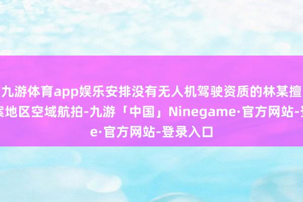 九游体育app娱乐安排没有无人机驾驶资质的林某擅自在涉案地区空域航拍-九游「中国」Ninegame·官方网站-登录入口