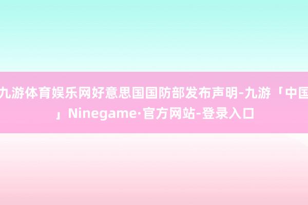 九游体育娱乐网好意思国国防部发布声明-九游「中国」Ninegame·官方网站-登录入口