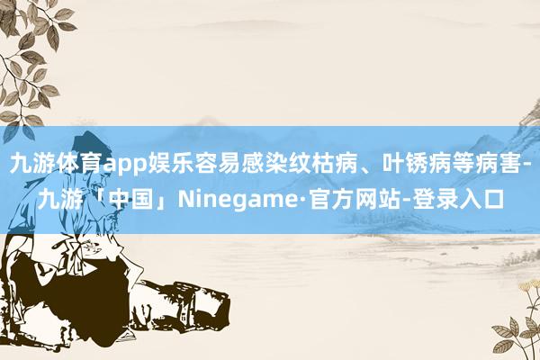 九游体育app娱乐容易感染纹枯病、叶锈病等病害-九游「中国」Ninegame·官方网站-登录入口