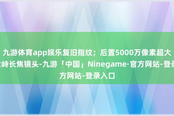 九游体育app娱乐复旧指纹；后置5000万像素超大底+耸峙长焦镜头-九游「中国」Ninegame·官方网站-登录入口