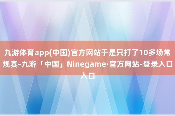 九游体育app(中国)官方网站于是只打了10多场常规赛-九游「中国」Ninegame·官方网站-登录入口