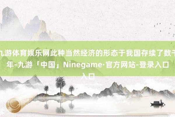 九游体育娱乐网此种当然经济的形态于我国存续了数千年-九游「中国」Ninegame·官方网站-登录入口