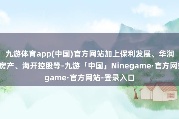 九游体育app(中国)官方网站加上保利发展、华润置地、建发房产、海开控股等-九游「中国」Ninegame·官方网站-登录入口