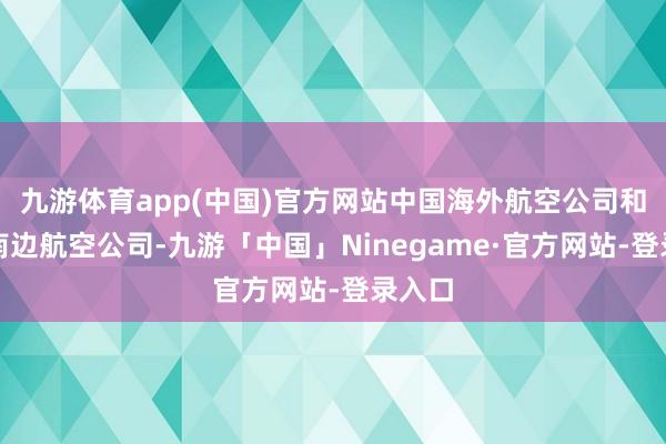 九游体育app(中国)官方网站中国海外航空公司和中国南边航空公司-九游「中国」Ninegame·官方网站-登录入口