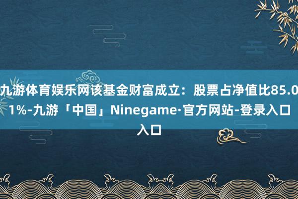 九游体育娱乐网该基金财富成立：股票占净值比85.01%-九游「中国」Ninegame·官方网站-登录入口