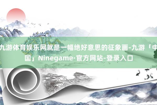 九游体育娱乐网就是一幅绝好意思的征象画-九游「中国」Ninegame·官方网站-登录入口