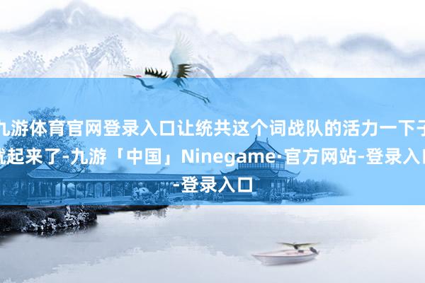 九游体育官网登录入口让统共这个词战队的活力一下子就起来了-九游「中国」Ninegame·官方网站-登录入口