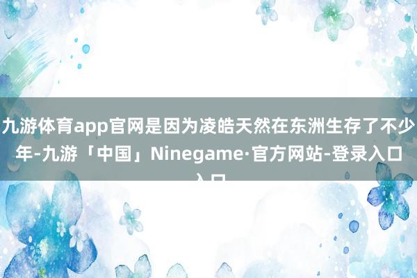 九游体育app官网是因为凌皓天然在东洲生存了不少年-九游「中国」Ninegame·官方网站-登录入口