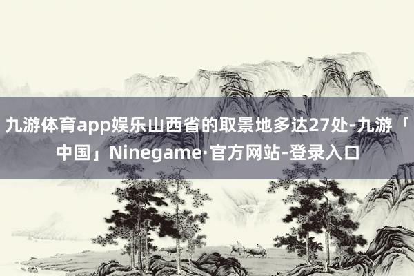 九游体育app娱乐山西省的取景地多达27处-九游「中国」Ninegame·官方网站-登录入口