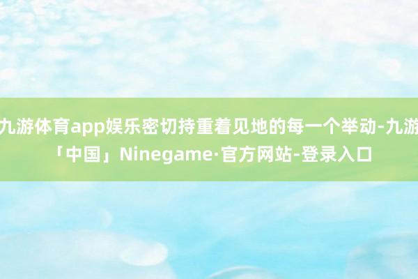 九游体育app娱乐密切持重着见地的每一个举动-九游「中国」Ninegame·官方网站-登录入口