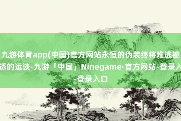 九游体育app(中国)官方网站永恒的伪装终将难逃被看透的运谈-九游「中国」Ninegame·官方网站-登录入口