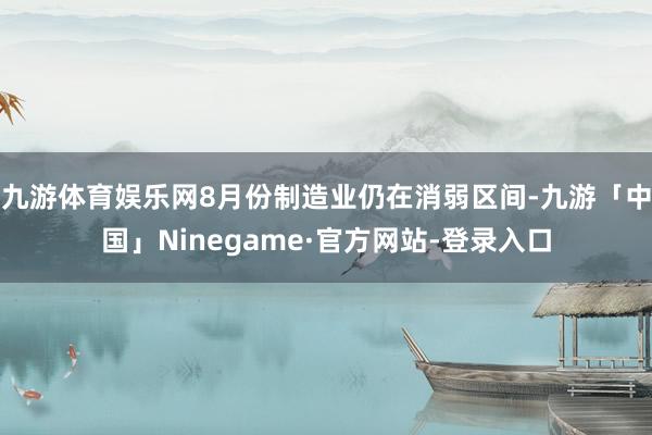 九游体育娱乐网8月份制造业仍在消弱区间-九游「中国」Ninegame·官方网站-登录入口