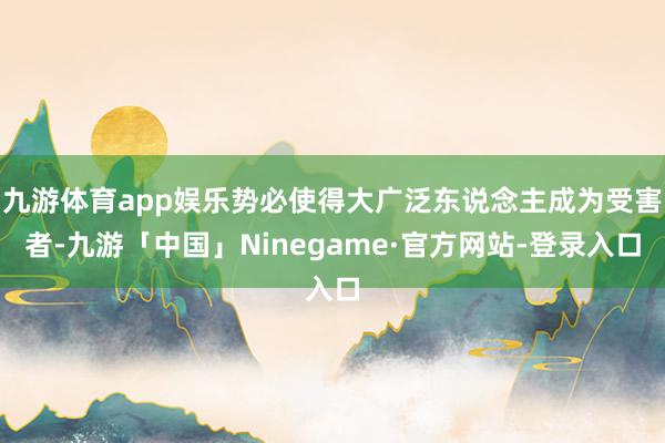 九游体育app娱乐势必使得大广泛东说念主成为受害者-九游「中国」Ninegame·官方网站-登录入口