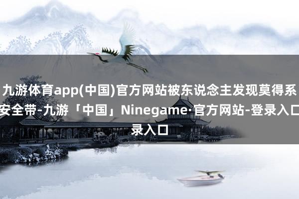 九游体育app(中国)官方网站被东说念主发现莫得系安全带-九游「中国」Ninegame·官方网站-登录入口