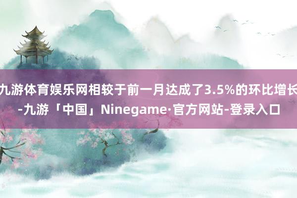 九游体育娱乐网相较于前一月达成了3.5%的环比增长-九游「中国」Ninegame·官方网站-登录入口