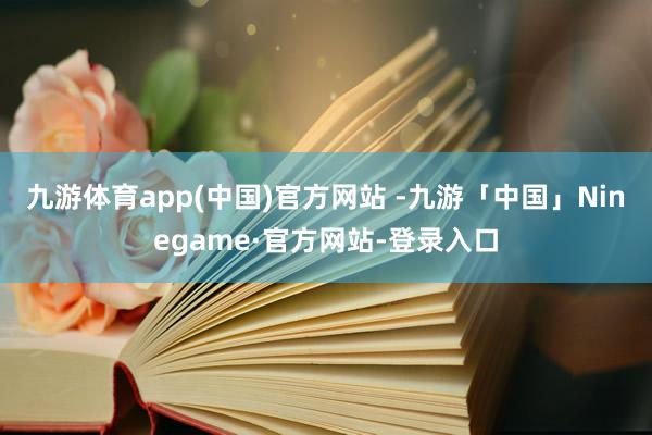 九游体育app(中国)官方网站 -九游「中国」Ninegame·官方网站-登录入口