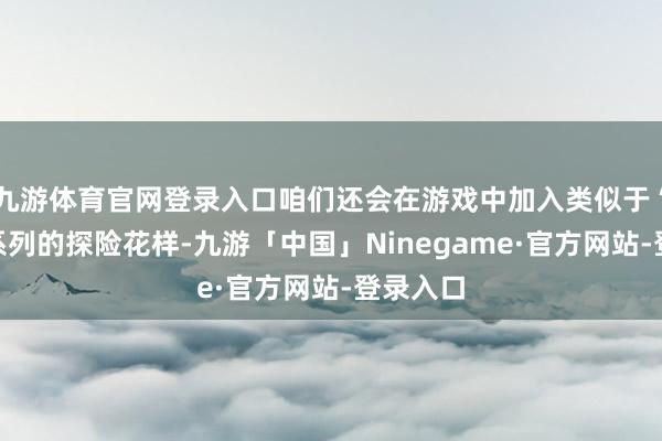 九游体育官网登录入口咱们还会在游戏中加入类似于“暗黑”系列的探险花样-九游「中国」Ninegame·官方网站-登录入口