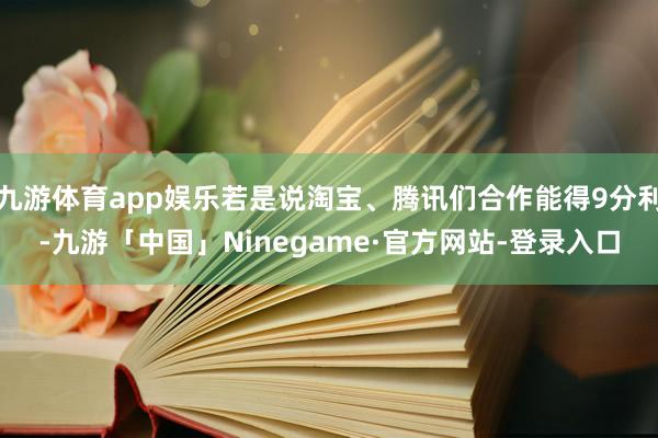 九游体育app娱乐若是说淘宝、腾讯们合作能得9分利-九游「中国」Ninegame·官方网站-登录入口