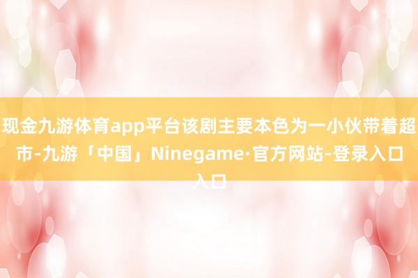 现金九游体育app平台该剧主要本色为一小伙带着超市-九游「中国」Ninegame·官方网站-登录入口