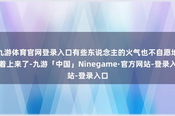 九游体育官网登录入口有些东说念主的火气也不自愿地随着上来了-九游「中国」Ninegame·官方网站-登录入口