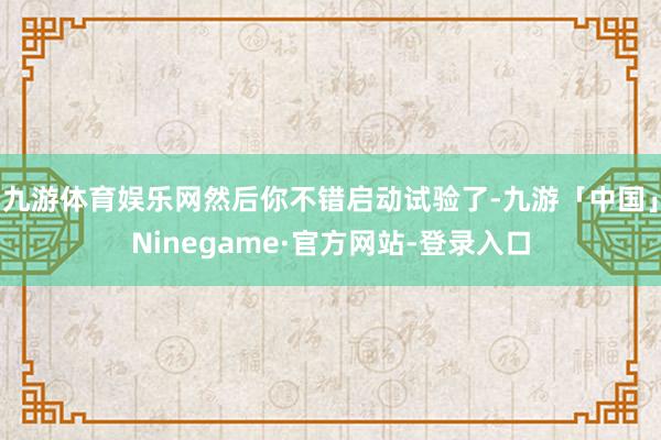 九游体育娱乐网然后你不错启动试验了-九游「中国」Ninegame·官方网站-登录入口