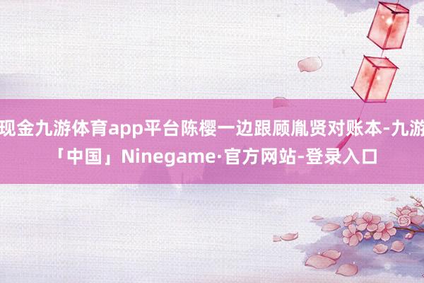 现金九游体育app平台陈樱一边跟顾胤贤对账本-九游「中国」Ninegame·官方网站-登录入口