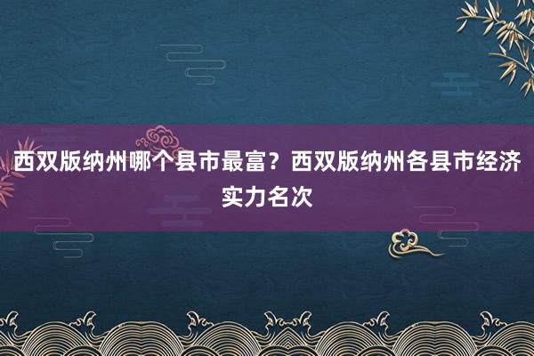 西双版纳州哪个县市最富？西双版纳州各县市经济实力名次