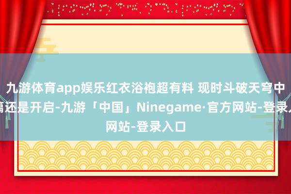 九游体育app娱乐红衣浴袍超有料 现时斗破天穹中州篇还是开启-九游「中国」Ninegame·官方网站-登录入口