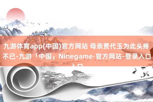 九游体育app(中国)官方网站 母亲贾代玉为此头疼不已-九游「中国」Ninegame·官方网站-登录入口