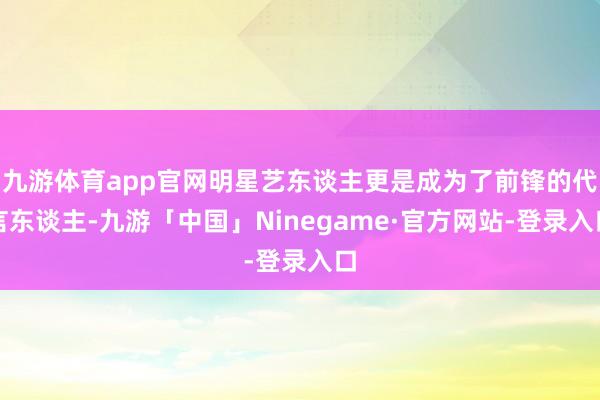 九游体育app官网明星艺东谈主更是成为了前锋的代言东谈主-九游「中国」Ninegame·官方网站-登录入口