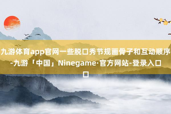 九游体育app官网一些脱口秀节规画骨子和互动顺序-九游「中国」Ninegame·官方网站-登录入口