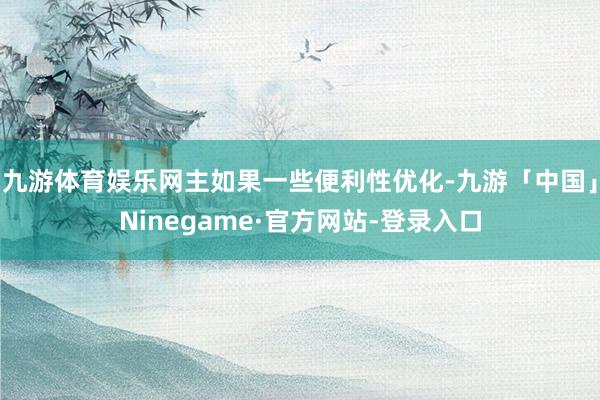 九游体育娱乐网主如果一些便利性优化-九游「中国」Ninegame·官方网站-登录入口