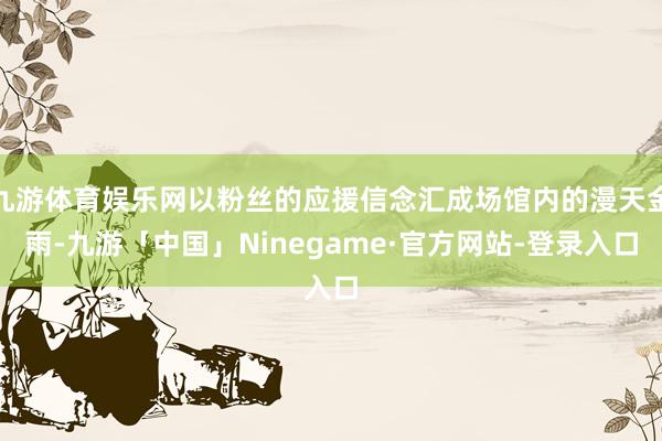 九游体育娱乐网以粉丝的应援信念汇成场馆内的漫天金雨-九游「中国」Ninegame·官方网站-登录入口