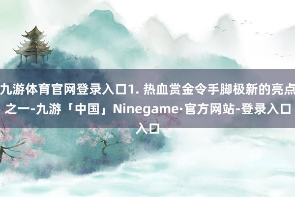 九游体育官网登录入口1. 热血赏金令手脚极新的亮点之一-九游「中国」Ninegame·官方网站-登录入口