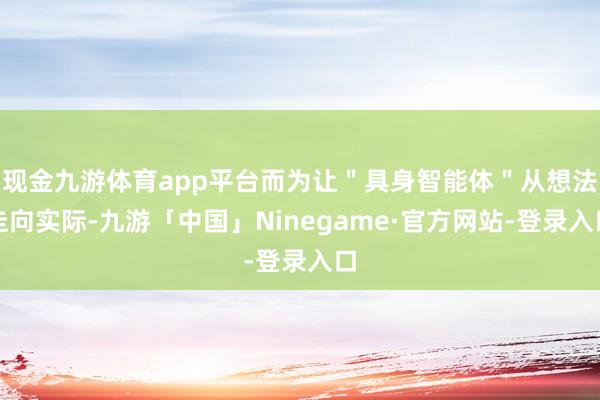 现金九游体育app平台而为让＂具身智能体＂从想法走向实际-九游「中国」Ninegame·官方网站-登录入口