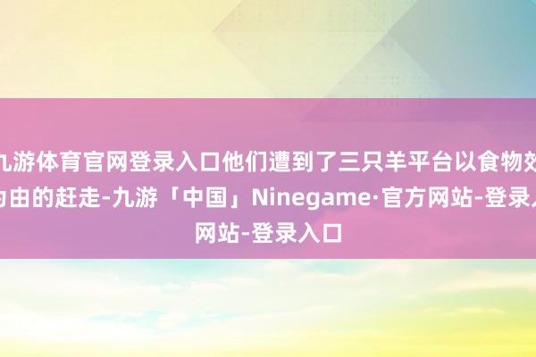 九游体育官网登录入口他们遭到了三只羊平台以食物效期为由的赶走-九游「中国」Ninegame·官方网站-登录入口